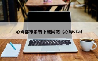 金昌心碎都市素材下载网站（心碎ska）